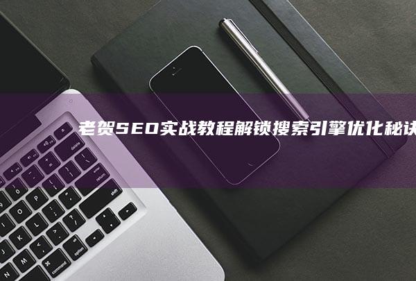 老贺SEO实战教程：解锁搜索引擎优化秘诀