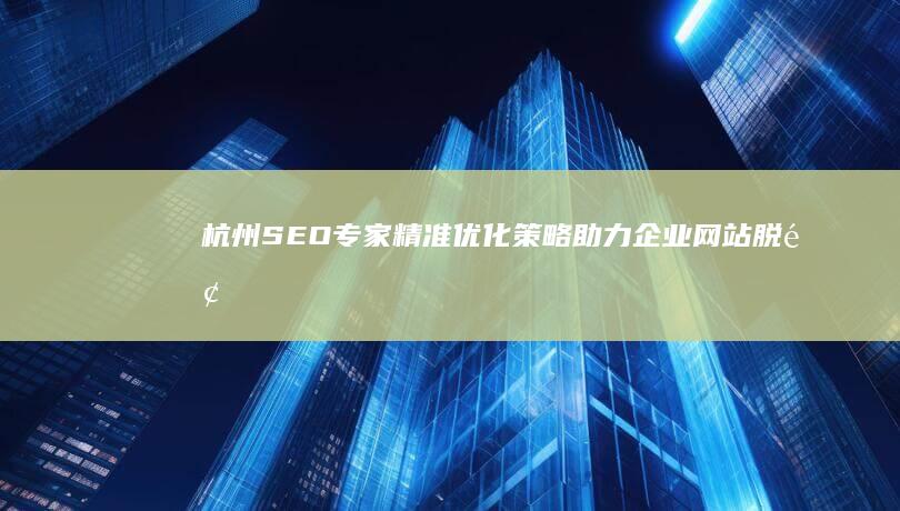 杭州SEO专家：精准优化策略助力企业网站脱颖而出